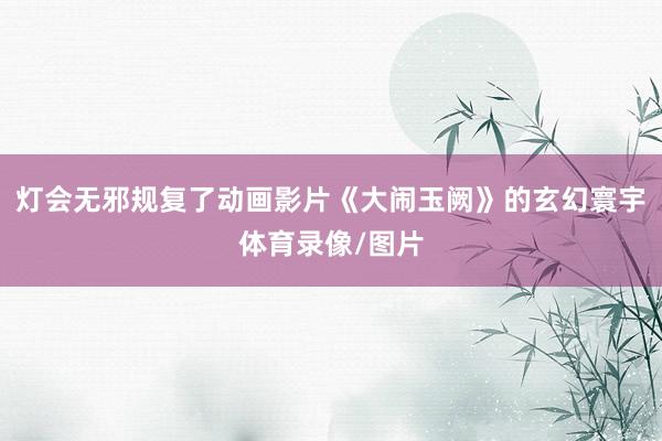 灯会无邪规复了动画影片《大闹玉阙》的玄幻寰宇体育录像/图片