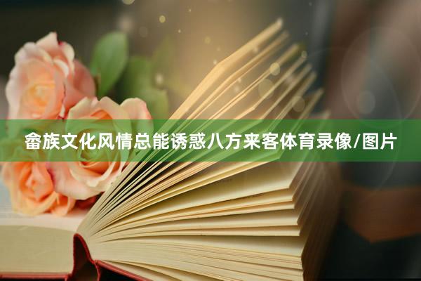 畲族文化风情总能诱惑八方来客体育录像/图片