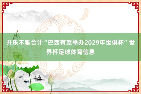 并乐不雅合计“巴西有望举办2029年世俱杯”世界杯足球体育信息