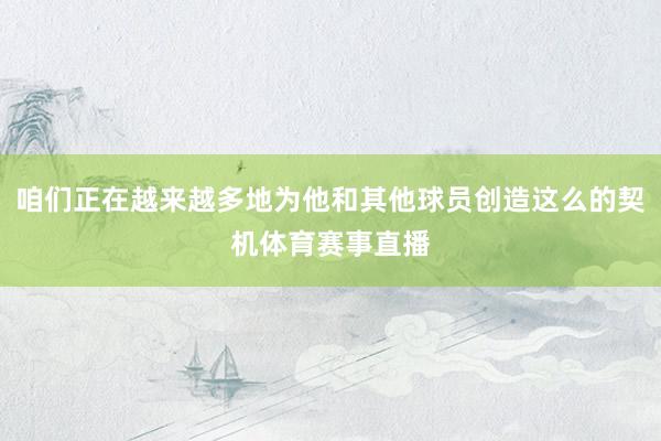 咱们正在越来越多地为他和其他球员创造这么的契机体育赛事直播