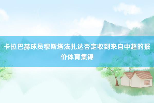 卡拉巴赫球员穆斯塔法扎达否定收到来自中超的报价体育集锦