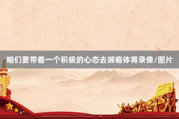咱们要带着一个积极的心态去濒临体育录像/图片