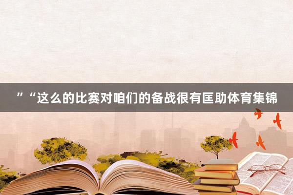 ”“这么的比赛对咱们的备战很有匡助体育集锦