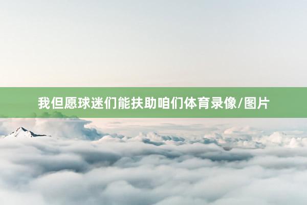 我但愿球迷们能扶助咱们体育录像/图片