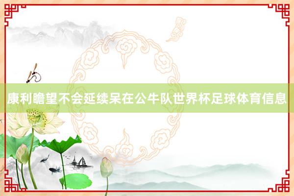 康利瞻望不会延续呆在公牛队世界杯足球体育信息
