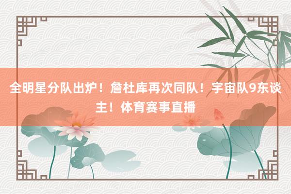 全明星分队出炉！詹杜库再次同队！宇宙队9东谈主！体育赛事直播