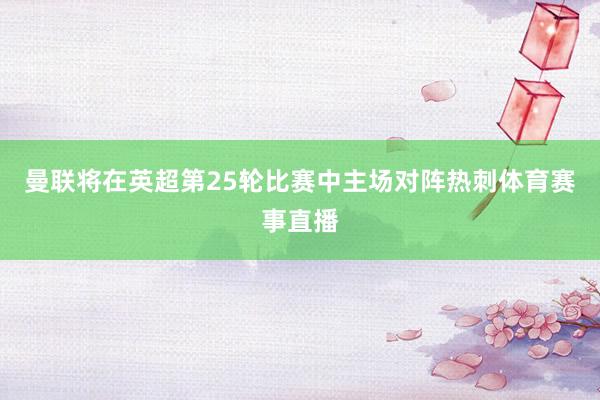 曼联将在英超第25轮比赛中主场对阵热刺体育赛事直播