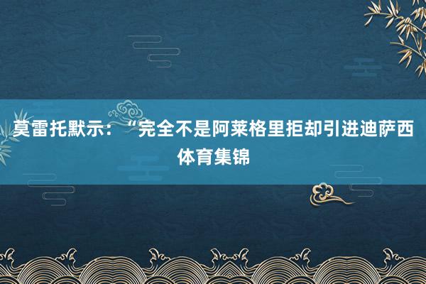 莫雷托默示：“完全不是阿莱格里拒却引进迪萨西体育集锦