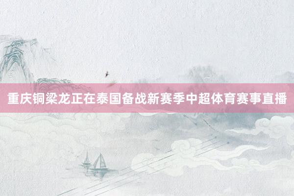 重庆铜梁龙正在泰国备战新赛季中超体育赛事直播