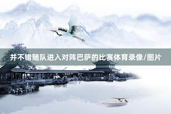并不错随队进入对阵巴萨的比赛体育录像/图片