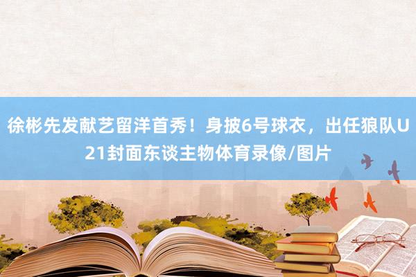徐彬先发献艺留洋首秀！身披6号球衣，出任狼队U21封面东谈主物体育录像/图片