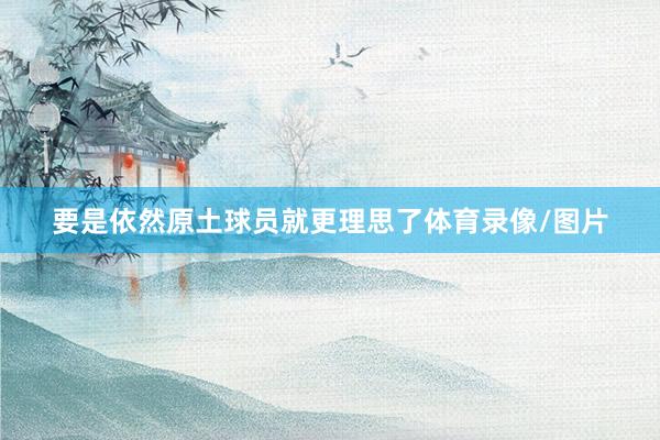 要是依然原土球员就更理思了体育录像/图片