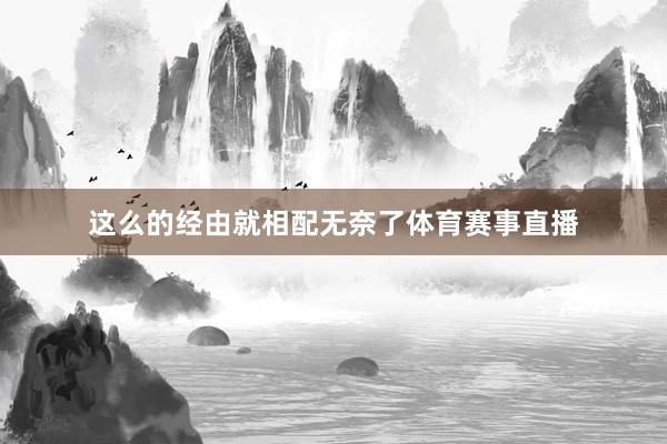 这么的经由就相配无奈了体育赛事直播