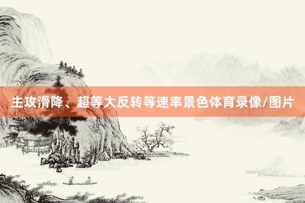 主攻滑降、超等大反转等速率景色体育录像/图片