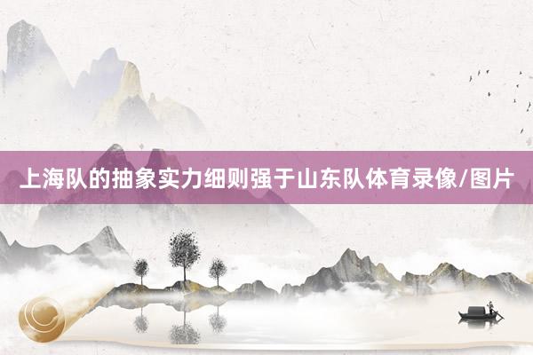 上海队的抽象实力细则强于山东队体育录像/图片