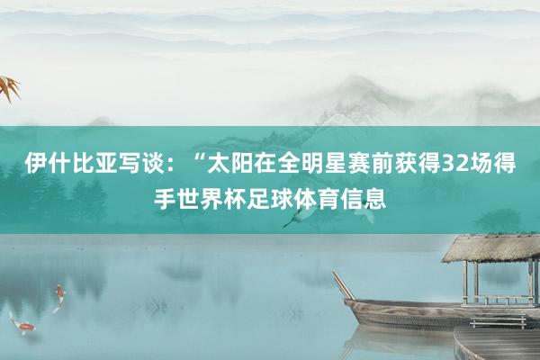 伊什比亚写谈：“太阳在全明星赛前获得32场得手世界杯足球体育信息