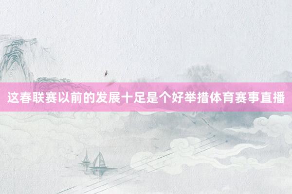 这春联赛以前的发展十足是个好举措体育赛事直播