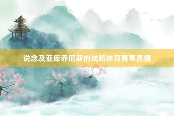 说念及亚库乔尼斯的线路体育赛事直播