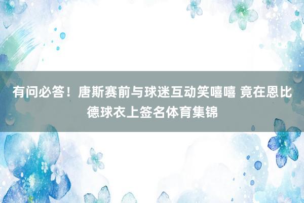 有问必答!唐斯赛前与球迷互动笑嘻嘻 竟在恩比德球衣上签名体育集锦