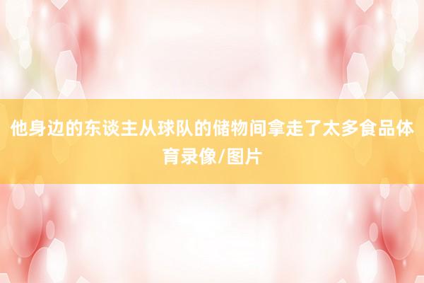 他身边的东谈主从球队的储物间拿走了太多食品体育录像/图片
