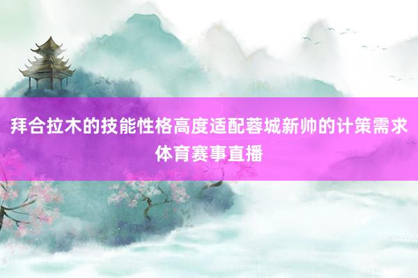 拜合拉木的技能性格高度适配蓉城新帅的计策需求体育赛事直播