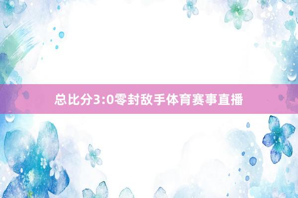 总比分3:0零封敌手体育赛事直播