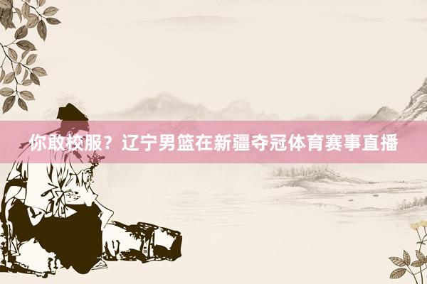 你敢校服？辽宁男篮在新疆夺冠体育赛事直播