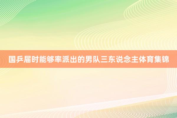 国乒届时能够率派出的男队三东说念主体育集锦
