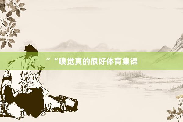”　　“嗅觉真的很好体育集锦
