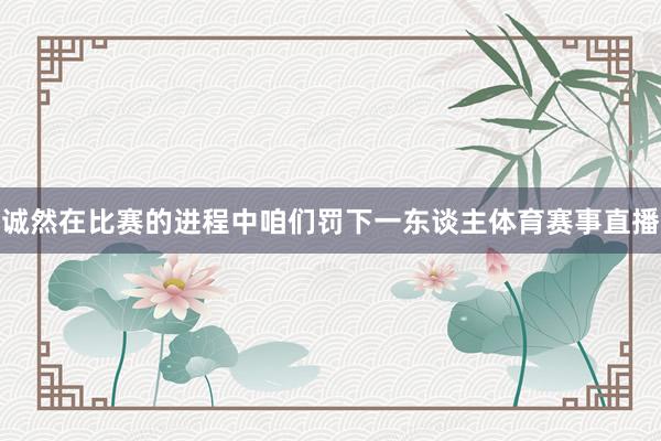 诚然在比赛的进程中咱们罚下一东谈主体育赛事直播