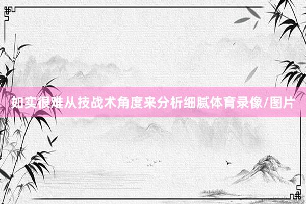 如实很难从技战术角度来分析细腻体育录像/图片