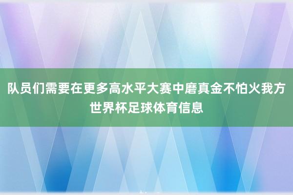 队员们需要在更多高水平大赛中磨真金不怕火我方世界杯足球体育信息