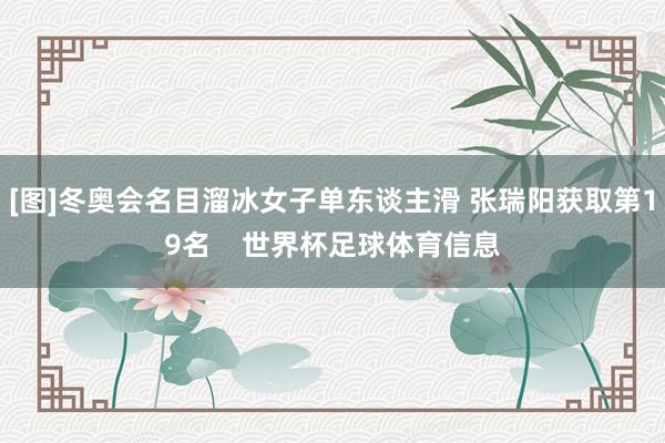 [图]冬奥会名目溜冰女子单东谈主滑 张瑞阳获取第19名    世界杯足球体育信息