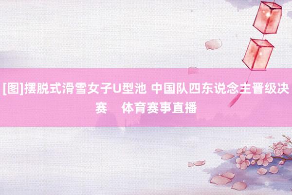 [图]摆脱式滑雪女子U型池 中国队四东说念主晋级决赛    体育赛事直播