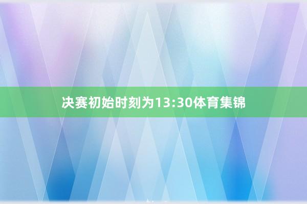 决赛初始时刻为13:30体育集锦
