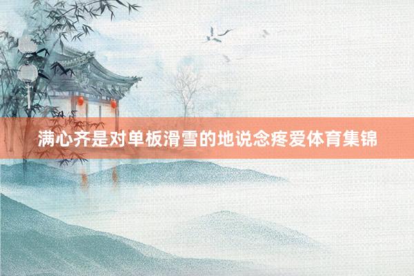 满心齐是对单板滑雪的地说念疼爱体育集锦