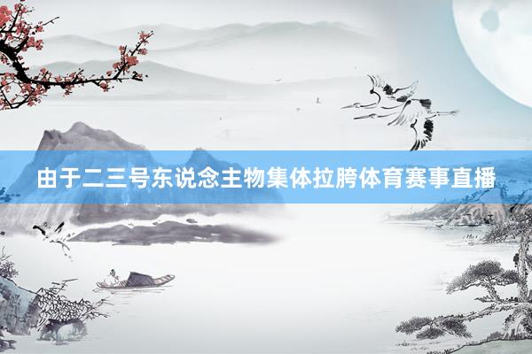 由于二三号东说念主物集体拉胯体育赛事直播