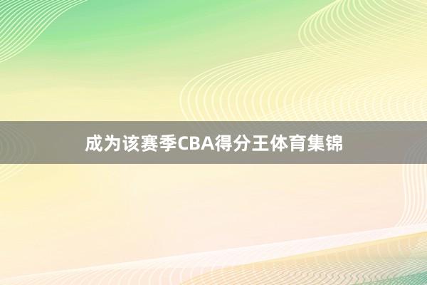 成为该赛季CBA得分王体育集锦