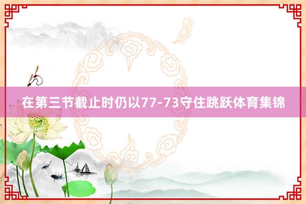 在第三节截止时仍以77-73守住跳跃体育集锦