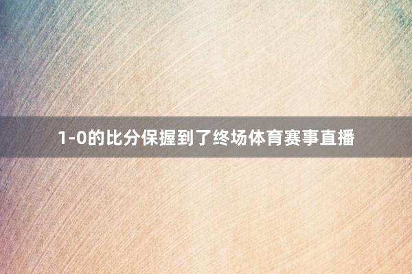 1-0的比分保握到了终场体育赛事直播