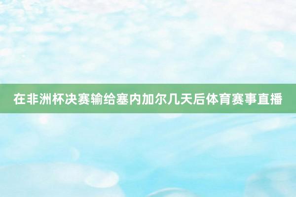 在非洲杯决赛输给塞内加尔几天后体育赛事直播
