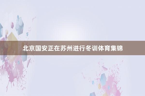 北京国安正在苏州进行冬训体育集锦
