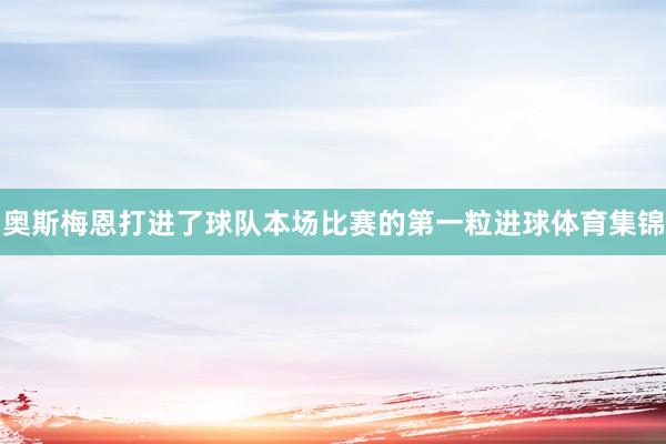 奥斯梅恩打进了球队本场比赛的第一粒进球体育集锦