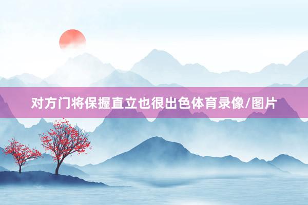 对方门将保握直立也很出色体育录像/图片