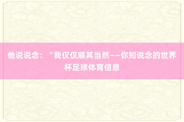 他说说念：“我仅仅顺其当然——你知说念的世界杯足球体育信息