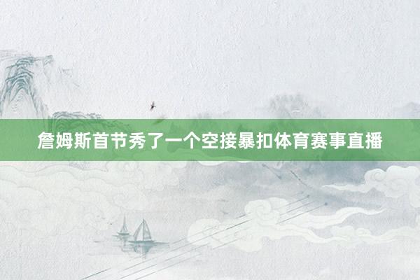 詹姆斯首节秀了一个空接暴扣体育赛事直播