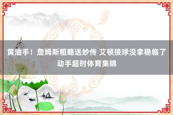 黄油手!詹姆斯粗略送妙传 艾顿接球没拿稳临了动手超时体育集锦
