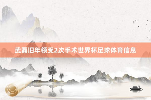 武磊旧年领受2次手术世界杯足球体育信息
