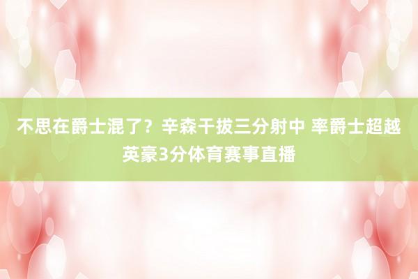 不思在爵士混了？辛森干拔三分射中 率爵士超越英豪3分体育赛事直播