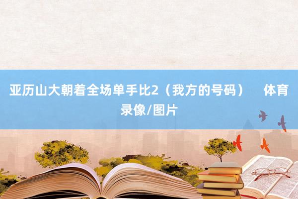 亚历山大朝着全场单手比2（我方的号码）    体育录像/图片